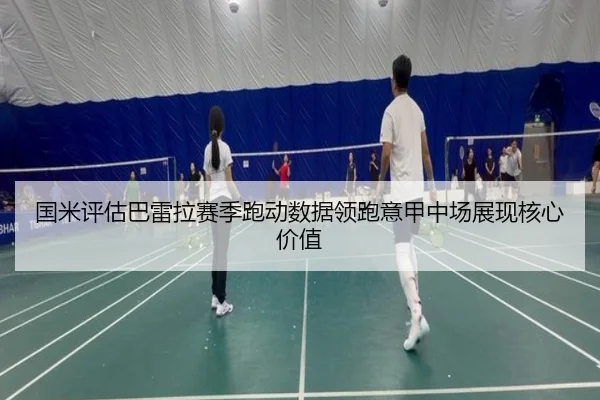 国米评估巴雷拉赛季跑动数据领跑意甲中场展现核心价值