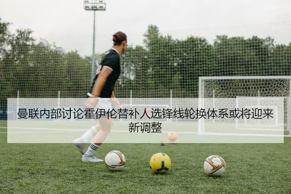 曼联内部讨论霍伊伦替补人选锋线轮换体系或将迎来新调整