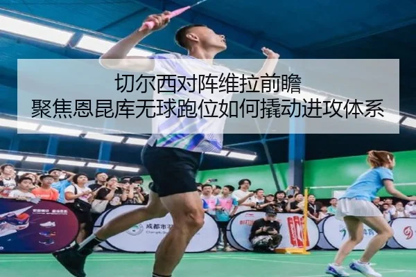 切尔西对阵维拉前瞻 聚焦恩昆库无球跑位如何撬动进攻体系