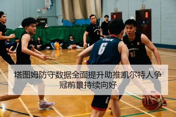 塔图姆防守数据全面提升助推凯尔特人争冠前景持续向好