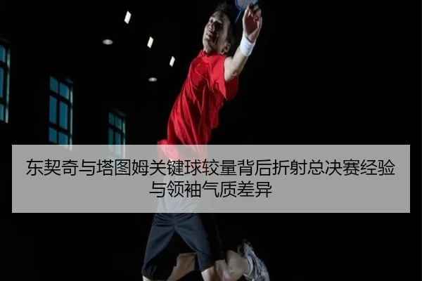东契奇与塔图姆关键球较量背后折射总决赛经验与领袖气质差异