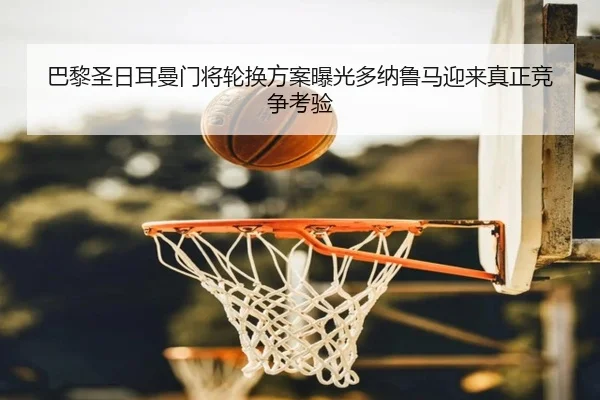 巴黎圣日耳曼门将轮换方案曝光多纳鲁马迎来真正竞争考验